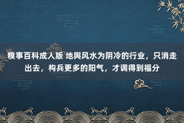 糗事百科成人版 地舆风水为阴冷的行业，只消走出去，构兵更多的阳气，才调得到福分