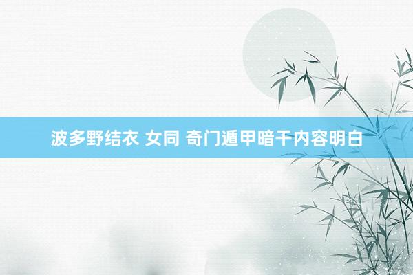 波多野结衣 女同 奇门遁甲暗干内容明白