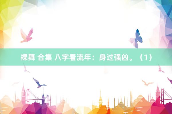 裸舞 合集 八字看流年：身过强凶。（1）