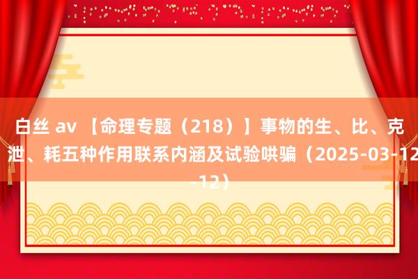 白丝 av 【命理专题（218）】事物的生、比、克、泄、耗五种作用联系内涵及试验哄骗（2025-03-12）