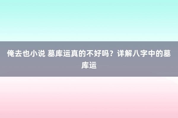 俺去也小说 墓库运真的不好吗？详解八字中的墓库运