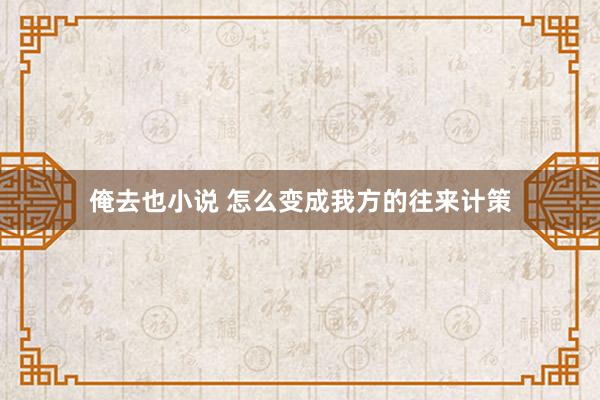 俺去也小说 怎么变成我方的往来计策