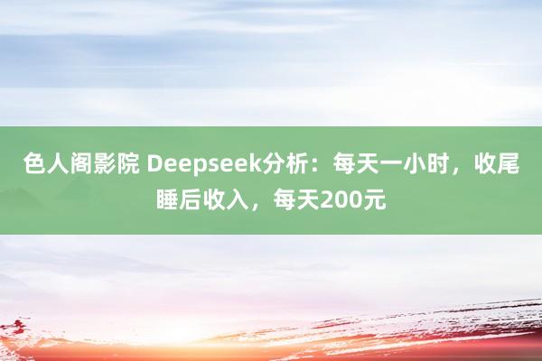 色人阁影院 Deepseek分析：每天一小时，收尾睡后收入，每天200元