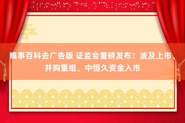 糗事百科去广告版 证监会重磅发布！波及上市、并购重组、中恒久资金入市