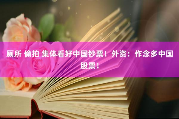 厕所 偷拍 集体看好中国钞票！外资：作念多中国股票！