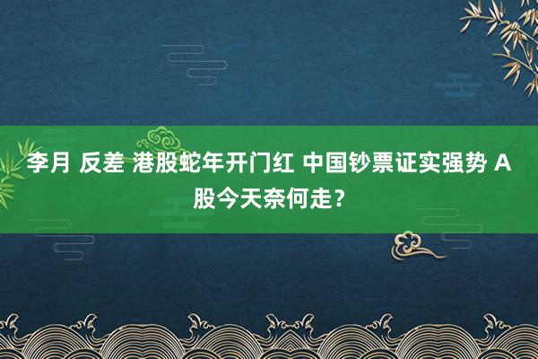 李月 反差 港股蛇年开门红 中国钞票证实强势 A股今天奈何走？