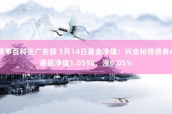糗事百科去广告版 3月14日基金净值：兴业裕恒债券A最新净值1.0598，涨0.05%