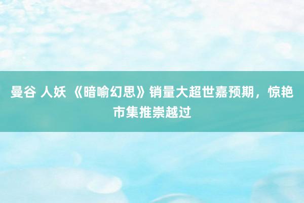 曼谷 人妖 《暗喻幻思》销量大超世嘉预期，惊艳市集推崇越过
