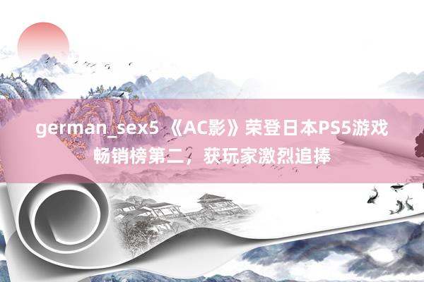 german_sex5 《AC影》荣登日本PS5游戏畅销榜第二，获玩家激烈追捧