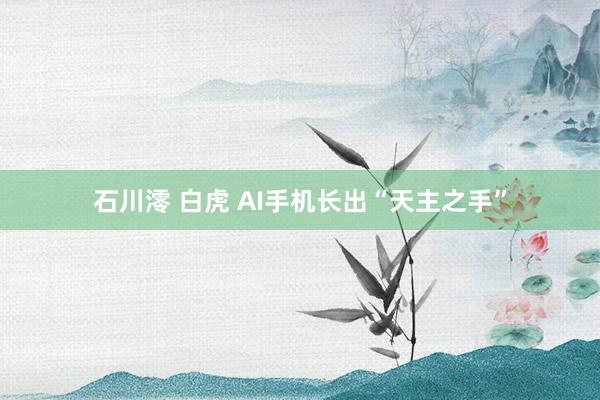石川澪 白虎 AI手机长出“天主之手”