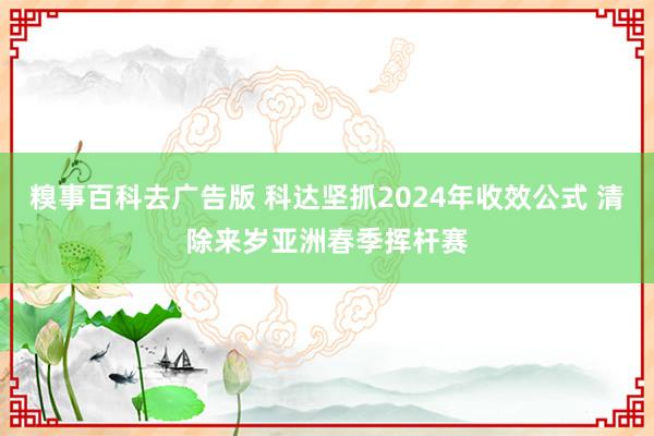 糗事百科去广告版 科达坚抓2024年收效公式 清除来岁亚洲春季挥杆赛