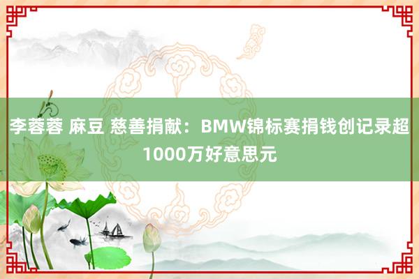 李蓉蓉 麻豆 慈善捐献：BMW锦标赛捐钱创记录超1000万好意思元