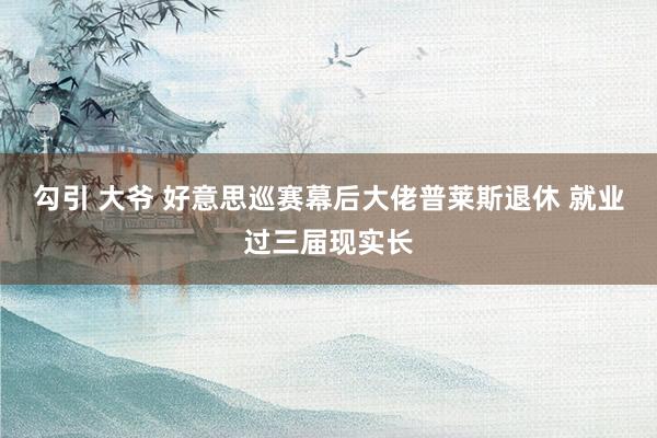 勾引 大爷 好意思巡赛幕后大佬普莱斯退休 就业过三届现实长