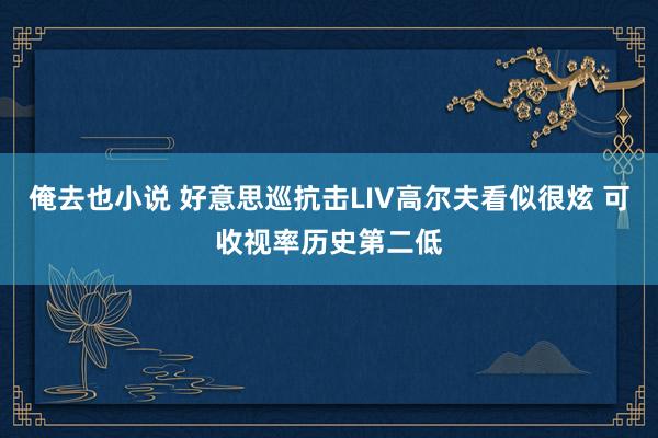 俺去也小说 好意思巡抗击LIV高尔夫看似很炫 可收视率历史第二低