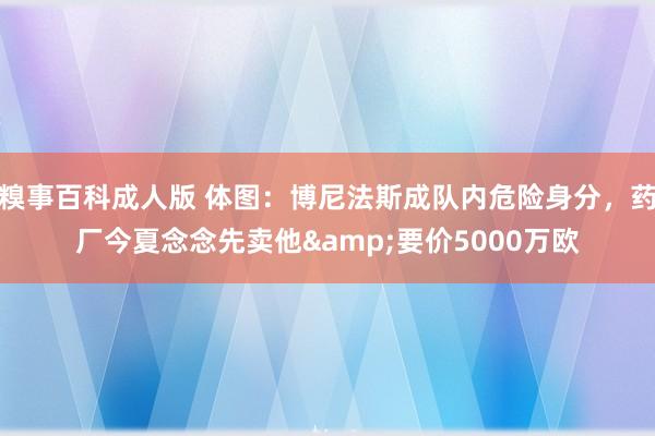 糗事百科成人版 体图：博尼法斯成队内危险身分，药厂今夏念念先卖他&要价5000万欧