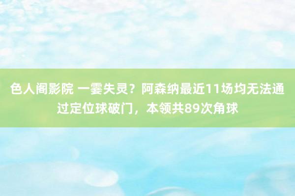 色人阁影院 一霎失灵？阿森纳最近11场均无法通过定位球破门，本领共89次角球