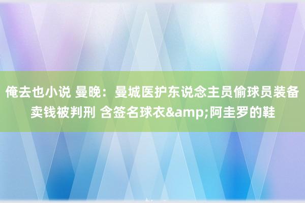 俺去也小说 曼晚：曼城医护东说念主员偷球员装备卖钱被判刑 含签名球衣&阿圭罗的鞋