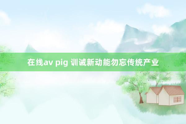 在线av pig 训诫新动能勿忘传统产业