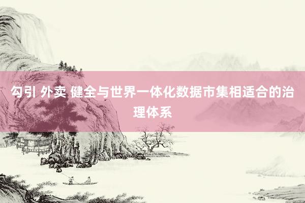 勾引 外卖 健全与世界一体化数据市集相适合的治理体系