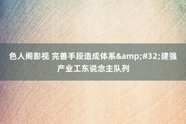 色人阁影视 完善手段造成体系&#32;建强产业工东说念主队列