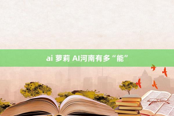 ai 萝莉 AI河南有多“能”