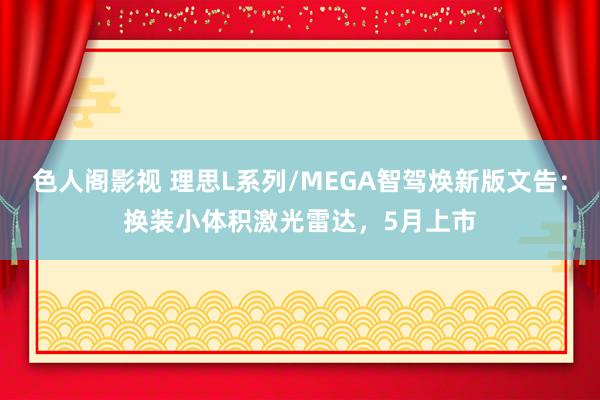 色人阁影视 理思L系列/MEGA智驾焕新版文告：换装小体积激光雷达，5月上市
