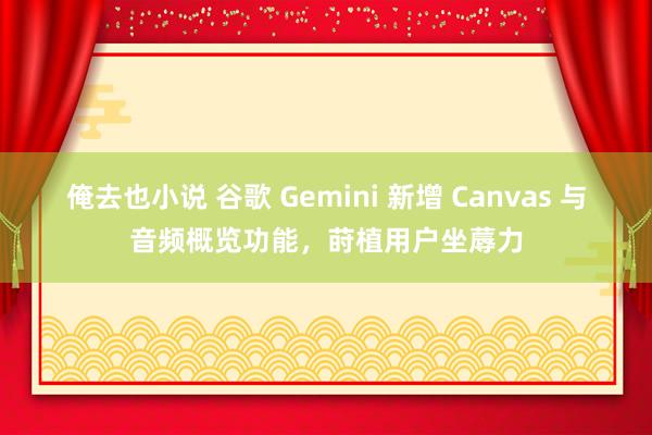 俺去也小说 谷歌 Gemini 新增 Canvas 与音频概览功能，莳植用户坐蓐力