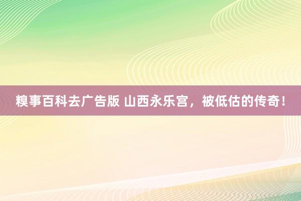 糗事百科去广告版 山西永乐宫，被低估的传奇！