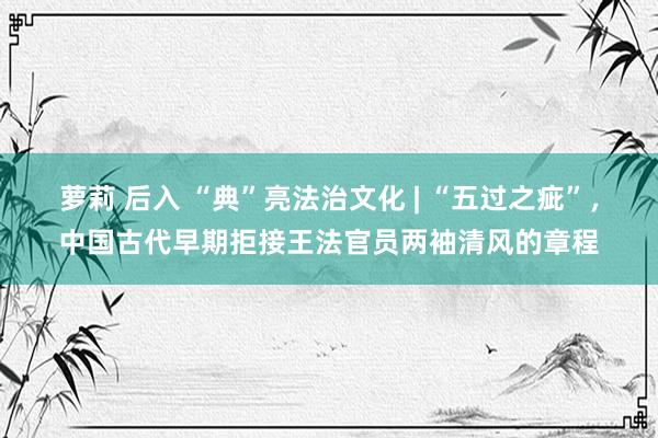 萝莉 后入 “典”亮法治文化 | “五过之疵”，中国古代早期拒接王法官员两袖清风的章程