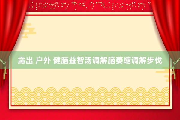 露出 户外 健脑益智汤调解脑萎缩调解步伐