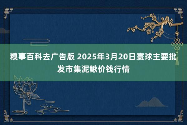 糗事百科去广告版 2025年3月20日寰球主要批发市集泥鳅价钱行情