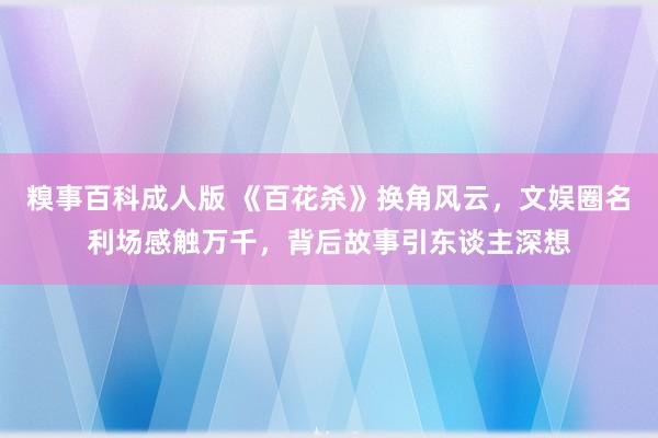 糗事百科成人版 《百花杀》换角风云，文娱圈名利场感触万千，背后故事引东谈主深想