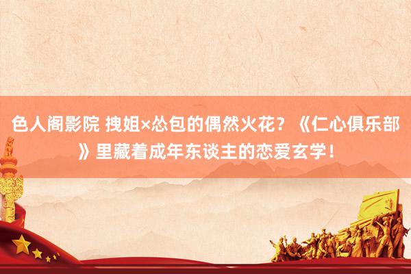 色人阁影院 拽姐×怂包的偶然火花？《仁心俱乐部》里藏着成年东谈主的恋爱玄学！