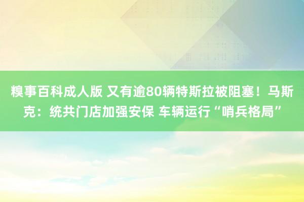 糗事百科成人版 又有逾80辆特斯拉被阻塞！马斯克：统共门店加强安保 车辆运行“哨兵格局”