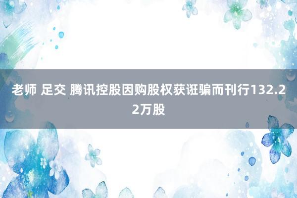 老师 足交 腾讯控股因购股权获诳骗而刊行132.22万股