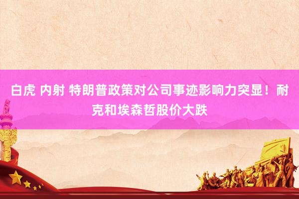 白虎 内射 特朗普政策对公司事迹影响力突显！耐克和埃森哲股价大跌