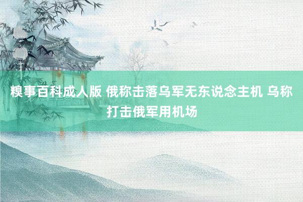 糗事百科成人版 俄称击落乌军无东说念主机 乌称打击俄军用机场
