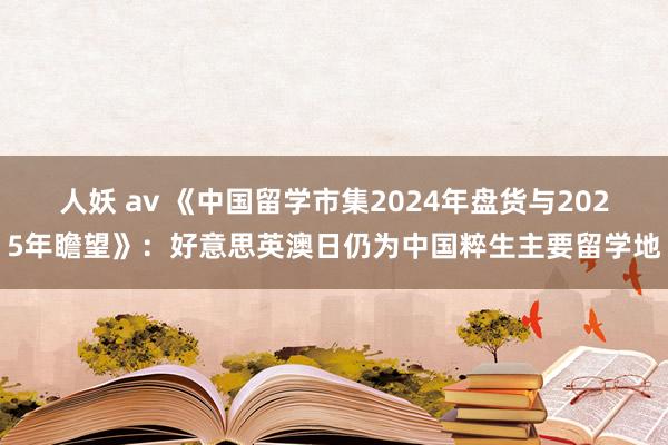 人妖 av 《中国留学市集2024年盘货与2025年瞻望》：好意思英澳日仍为中国粹生主要留学地