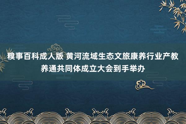 糗事百科成人版 黄河流域生态文旅康养行业产教养通共同体成立大会到手举办