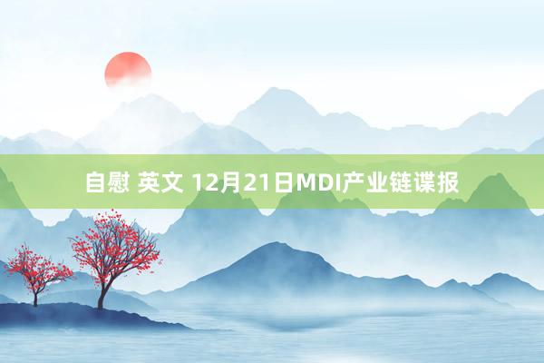 自慰 英文 12月21日MDI产业链谍报