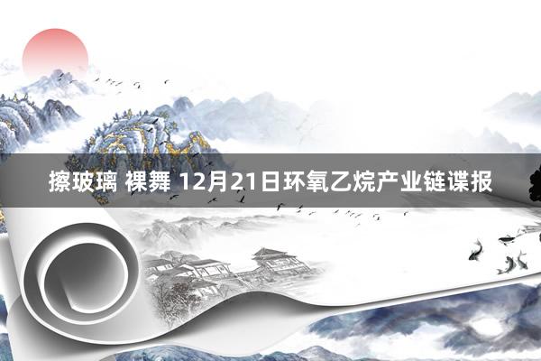擦玻璃 裸舞 12月21日环氧乙烷产业链谍报