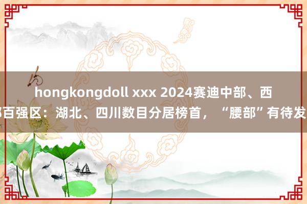 hongkongdoll xxx 2024赛迪中部、西部百强区：湖北、四川数目分居榜首， “腰部”有待发力
