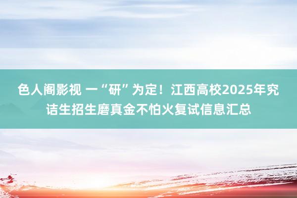 色人阁影视 一“研”为定！江西高校2025年究诘生招生磨真金不怕火复试信息汇总