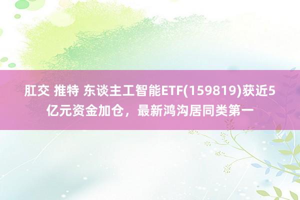 肛交 推特 东谈主工智能ETF(159819)获近5亿元资金加仓，最新鸿沟居同类第一