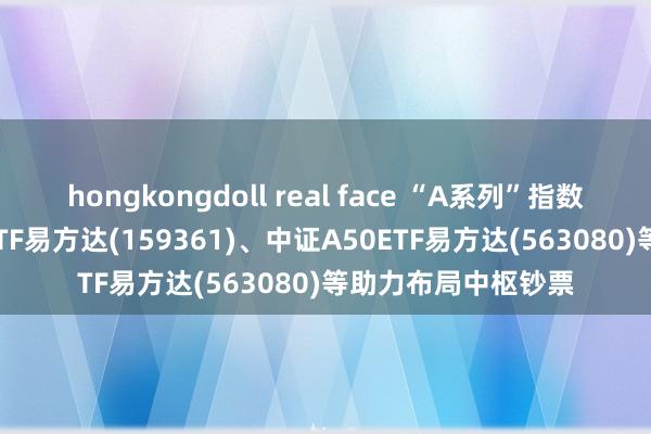 hongkongdoll real face “A系列”指数午盘收涨，A500ETF易方达(159361)、中证A50ETF易方达(563080)等助力布局中枢钞票