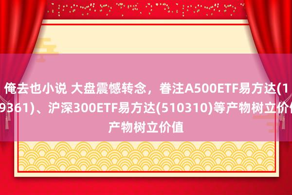 俺去也小说 大盘震憾转念，眷注A500ETF易方达(159361)、沪深300ETF易方达(510310)等产物树立价值