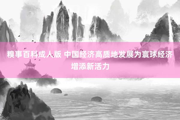 糗事百科成人版 中国经济高质地发展为寰球经济增添新活力