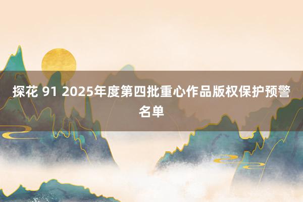 探花 91 2025年度第四批重心作品版权保护预警名单
