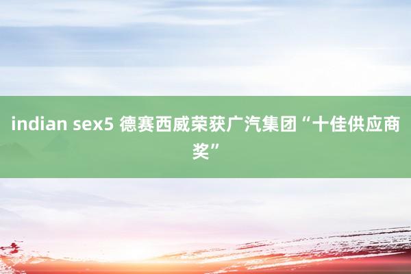 indian sex5 德赛西威荣获广汽集团“十佳供应商奖”