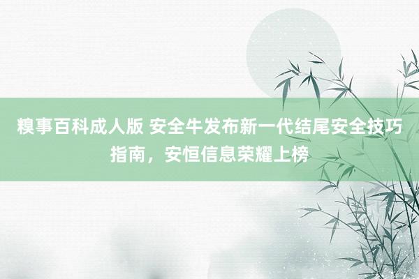 糗事百科成人版 安全牛发布新一代结尾安全技巧指南，安恒信息荣耀上榜